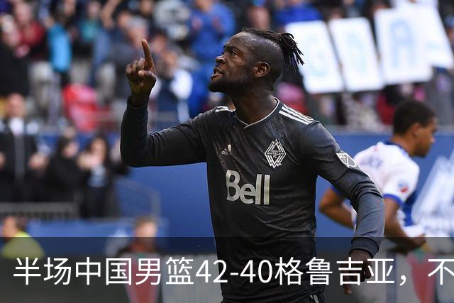 半场中国男篮42-40格鲁吉亚，不得不承认的5个事实，双宁20分大爆发，焦泊乔低迷成最大短板