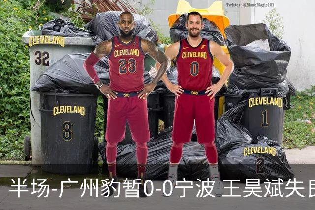 半场-广州豹暂0-0宁波 王昊斌失良机莱昂纳多凌空侧钩被扑